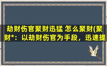 劫财伤官聚财迅猛 怎么聚财(聚财*：以劫财伤官为手段，迅速提升财运！)